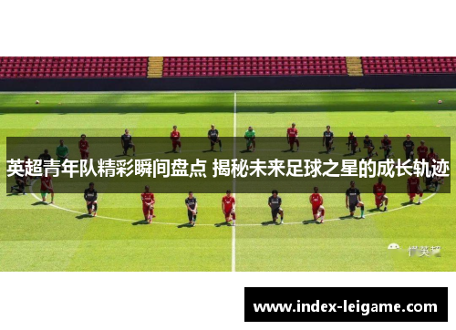 英超青年队精彩瞬间盘点 揭秘未来足球之星的成长轨迹