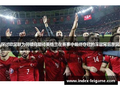 探讨欧足联为何倾向期待英格兰在赛事中最终夺冠的深层背后原因 探讨欧足联为何倾向期待英格兰在赛事中最终夺冠的深层背后原因