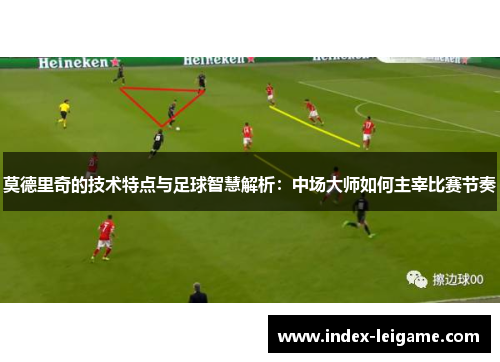 莫德里奇的技术特点与足球智慧解析：中场大师如何主宰比赛节奏