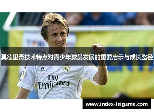 莫德里奇技术特点对青少年球员发展的重要启示与成长路径 莫德里奇技术特点对青少年球员发展的重要启示与成长路径