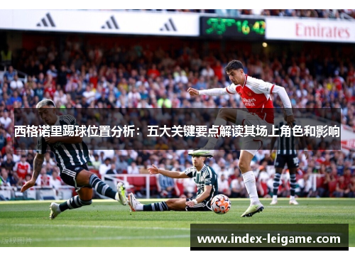西格诺里踢球位置分析：五大关键要点解读其场上角色和影响