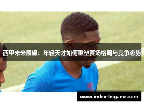 西甲未来展望：年轻天才如何重塑赛场格局与竞争态势