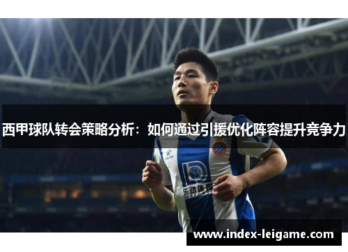 西甲球队转会策略分析：如何通过引援优化阵容提升竞争力