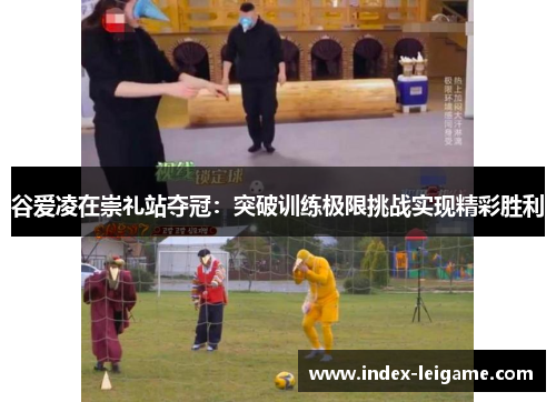 谷爱凌在崇礼站夺冠:突破训练极限挑战实现精彩胜利 谷爱凌在崇礼站夺冠:突破训练极限挑战实现精彩胜利