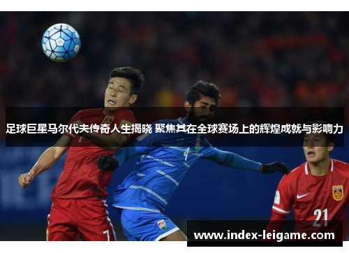 足球巨星马尔代夫传奇人生揭晓 聚焦其在全球赛场上的辉煌成就与影响力