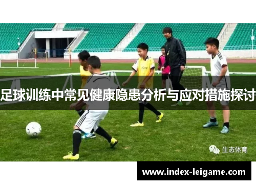 足球训练中常见健康隐患分析与应对措施探讨 足球训练中常见健康隐患分析与应对措施探讨