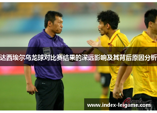 达西埃尔乌龙球对比赛结果的深远影响及其背后原因分析 达西埃尔乌龙球对比赛结果的深远影响及其背后原因分析