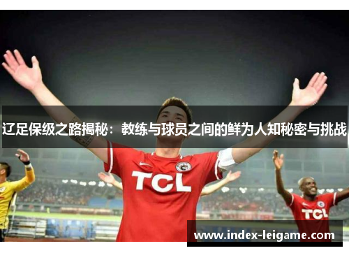 辽足保级之路揭秘:教练与球员之间的鲜为人知秘密与挑战 辽足保级之路揭秘:教练与球员之间的鲜为人知秘密与挑战