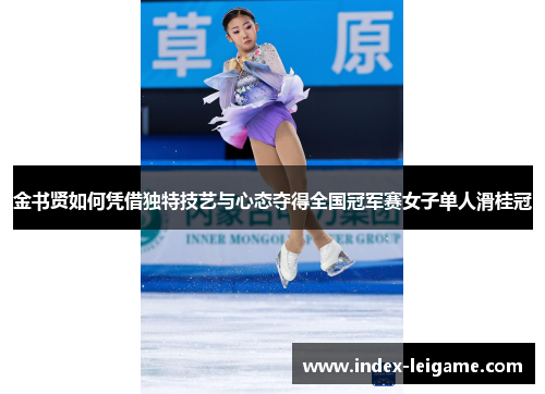 金书贤如何凭借独特技艺与心态夺得全国冠军赛女子单人滑桂冠