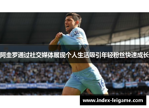 阿圭罗通过社交媒体展现个人生活吸引年轻粉丝快速成长 阿圭罗通过社交媒体展现个人生活吸引年轻粉丝快速成长