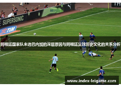 阿根廷国家队未选巴内加的深层原因与阿根廷足球历史文化的关系分析 阿根廷国家队未选巴内加的深层原因与阿根廷足球历史文化的关系分析