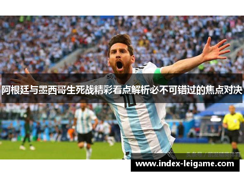 阿根廷与墨西哥生死战精彩看点解析必不可错过的焦点对决 阿根廷与墨西哥生死战精彩看点解析必不可错过的焦点对决