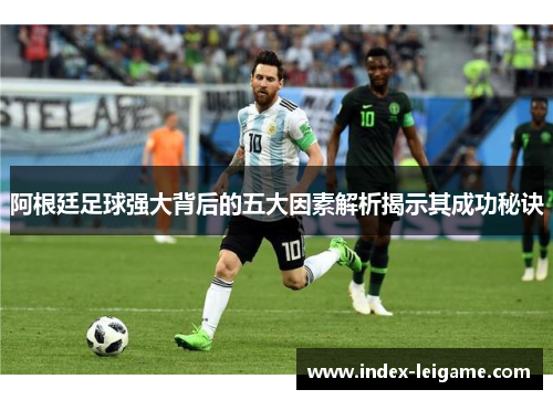 阿根廷足球强大背后的五大因素解析揭示其成功秘诀 阿根廷足球强大背后的五大因素解析揭示其成功秘诀