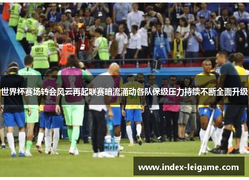 世界杯赛场转会风云再起联赛暗流涌动各队保级压力持续不断全面升级 世界杯赛场转会风云再起联赛暗流涌动各队保级压力持续不断全面升级