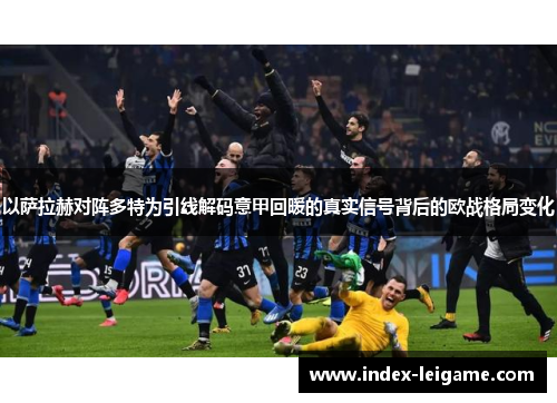 以萨拉赫对阵多特为引线解码意甲回暖的真实信号背后的欧战格局变化 以萨拉赫对阵多特为引线解码意甲回暖的真实信号背后的欧战格局变化