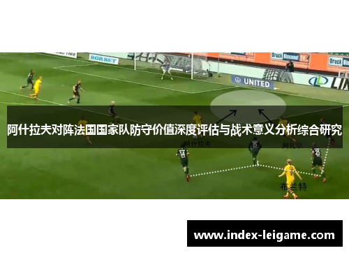 阿什拉夫对阵法国国家队防守价值深度评估与战术意义分析综合研究