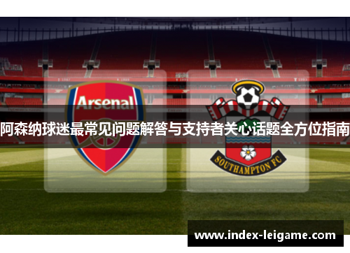 阿森纳球迷最常见问题解答与支持者关心话题全方位指南