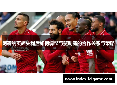 阿森纳英超失利后如何调整与赞助商的合作关系与策略