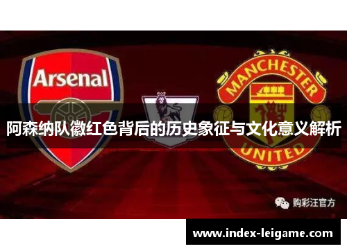阿森纳队徽红色背后的历史象征与文化意义解析