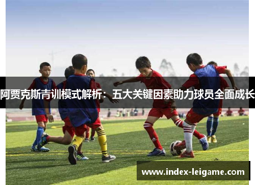 阿贾克斯青训模式解析：五大关键因素助力球员全面成长