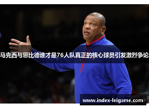 马克西与恩比德谁才是76人队真正的核心球员引发激烈争论