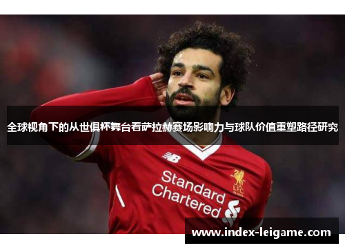 全球视角下的从世俱杯舞台看萨拉赫赛场影响力与球队价值重塑路径研究