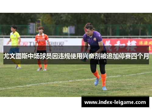 尤文图斯中场球员因违规使用兴奋剂被追加停赛四个月 尤文图斯中场球员因违规使用兴奋剂被追加停赛四个月