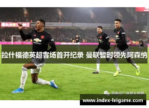 拉什福德英超客场首开纪录 曼联暂时领先阿森纳