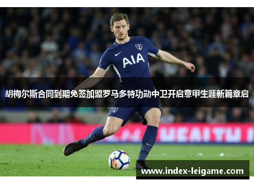 胡梅尔斯合同到期免签加盟罗马多特功勋中卫开启意甲生涯新篇章启