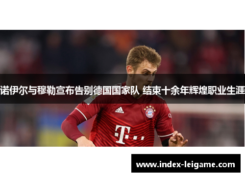 诺伊尔与穆勒宣布告别德国国家队 结束十余年辉煌职业生涯