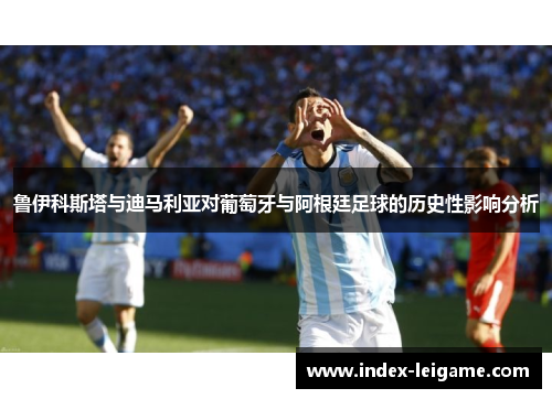 鲁伊科斯塔与迪马利亚对葡萄牙与阿根廷足球的历史性影响分析