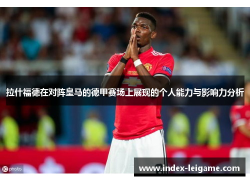 拉什福德在对阵皇马的德甲赛场上展现的个人能力与影响力分析 拉什福德在对阵皇马的德甲赛场上展现的个人能力与影响力分析