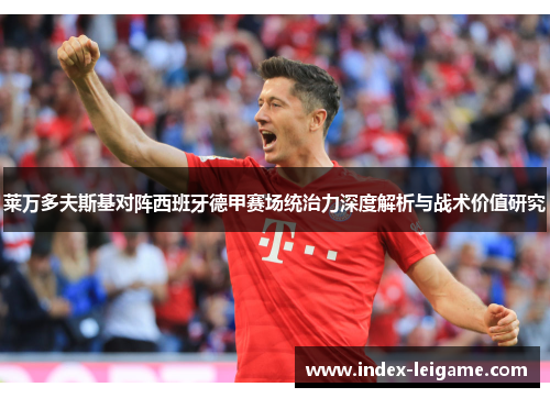莱万多夫斯基对阵西班牙德甲赛场统治力深度解析与战术价值研究 莱万多夫斯基对阵西班牙德甲赛场统治力深度解析与战术价值研究