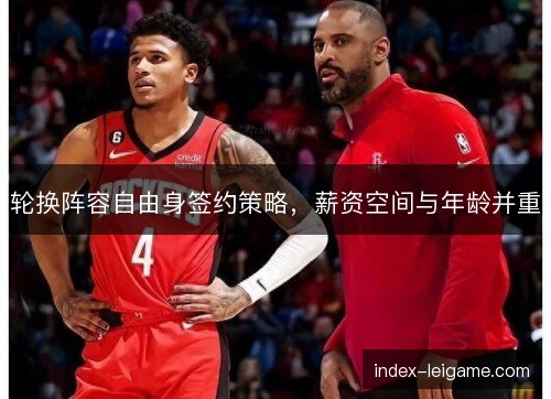 轮换阵容自由身签约策略,薪资空间与年龄并重 轮换阵容自由身签约策略,薪资空间与年龄并重