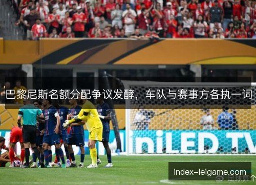 巴黎尼斯名额分配争议发酵，车队与赛事方各执一词