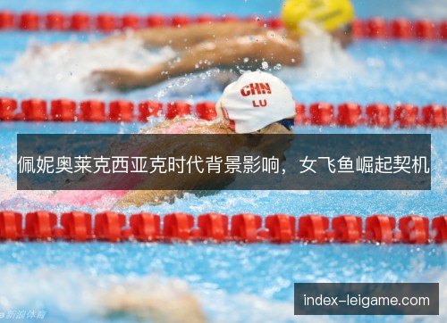 佩妮奥莱克西亚克时代背景影响，女飞鱼崛起契机