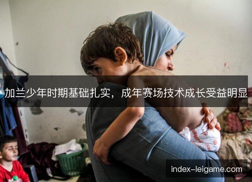 加兰少年时期基础扎实，成年赛场技术成长受益明显