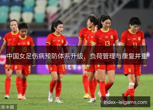 中国女足伤病预防体系升级,负荷管理与康复并重 中国女足伤病预防体系升级,负荷管理与康复并重